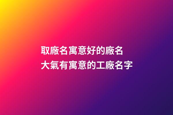 取廠名寓意好的廠名 大氣有寓意的工廠名字-第1張-公司起名-玄機派